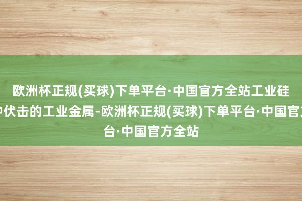 欧洲杯正规(买球)下单平台·中国官方全站工业硅是一种伏击的工业金属-欧洲杯正规(买球)下单平台·中国官方全站