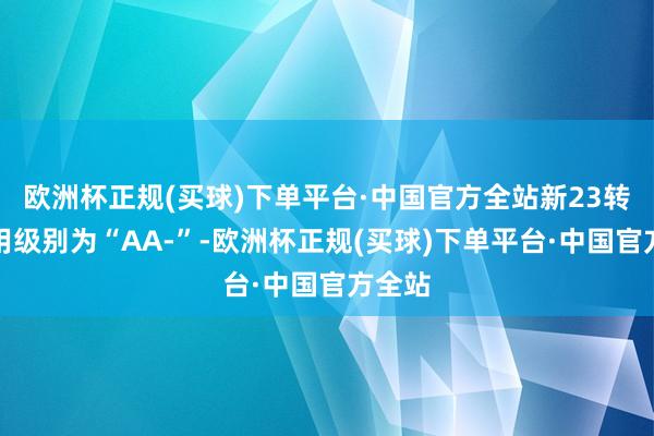 欧洲杯正规(买球)下单平台·中国官方全站新23转债信用级别为“AA-”-欧洲杯正规(买球)下单平台·中国官方全站