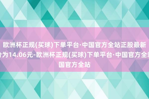 欧洲杯正规(买球)下单平台·中国官方全站正股最新价为14.06元-欧洲杯正规(买球)下单平台·中国官方全站