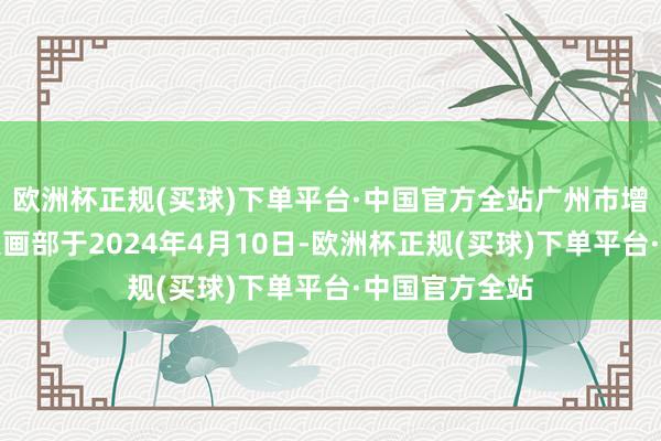 欧洲杯正规(买球)下单平台·中国官方全站广州市增城曾花建材策画部于2024年4月10日-欧洲杯正规(买球)下单平台·中国官方全站