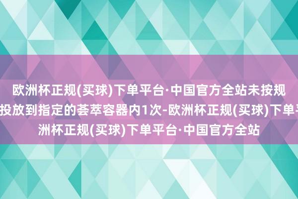 欧洲杯正规(买球)下单平台·中国官方全站未按规定将生存垃圾分类投放到指定的荟萃容器内1次-欧洲杯正规(买球)下单平台·中国官方全站