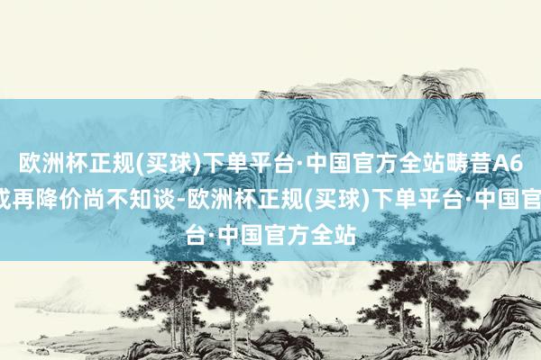 欧洲杯正规(买球)下单平台·中国官方全站畴昔A6L能不成再降价尚不知谈-欧洲杯正规(买球)下单平台·中国官方全站