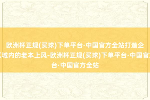 欧洲杯正规(买球)下单平台·中国官方全站打造企业在区域内的老本上风-欧洲杯正规(买球)下单平台·中国官方全站