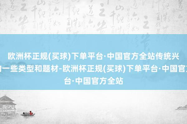 欧洲杯正规(买球)下单平台·中国官方全站传统兴味上的一些类型和题材-欧洲杯正规(买球)下单平台·中国官方全站