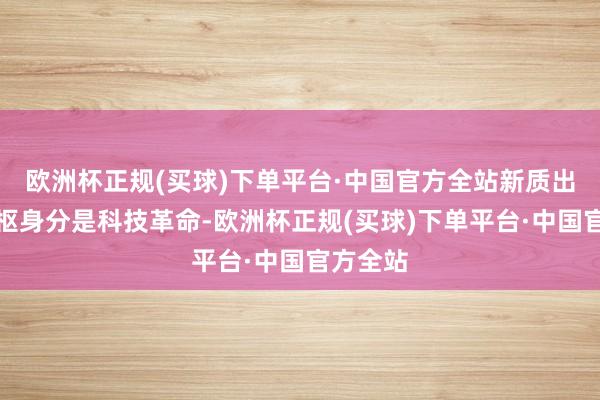 欧洲杯正规(买球)下单平台·中国官方全站新质出产力中枢身分是科技革命-欧洲杯正规(买球)下单平台·中国官方全站