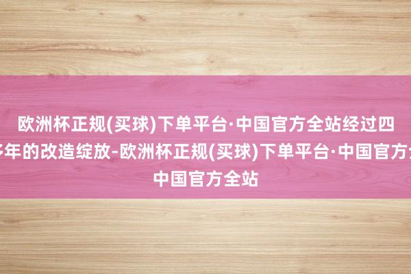 欧洲杯正规(买球)下单平台·中国官方全站经过四十多年的改造绽放-欧洲杯正规(买球)下单平台·中国官方全站