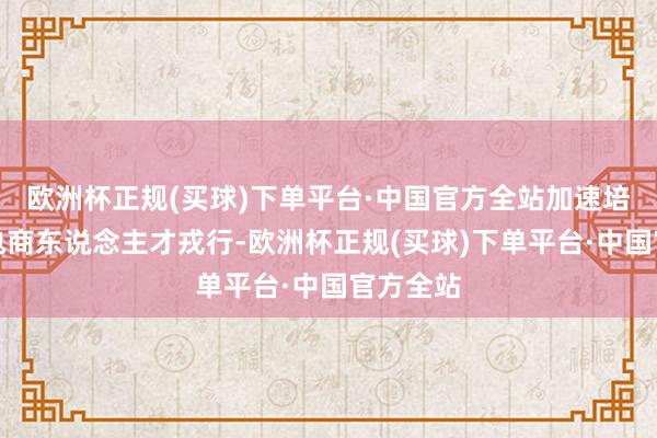 欧洲杯正规(买球)下单平台·中国官方全站加速培育农村电商东说念主才戎行-欧洲杯正规(买球)下单平台·中国官方全站