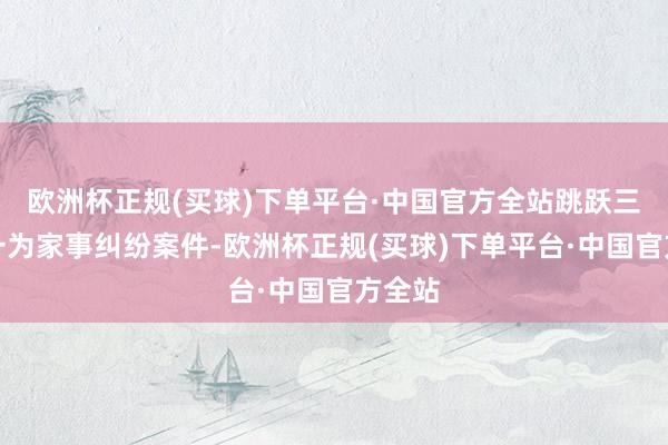 欧洲杯正规(买球)下单平台·中国官方全站跳跃三分之一为家事纠纷案件-欧洲杯正规(买球)下单平台·中国官方全站