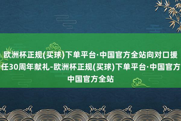 欧洲杯正规(买球)下单平台·中国官方全站向对口援藏责任30周年献礼-欧洲杯正规(买球)下单平台·中国官方全站