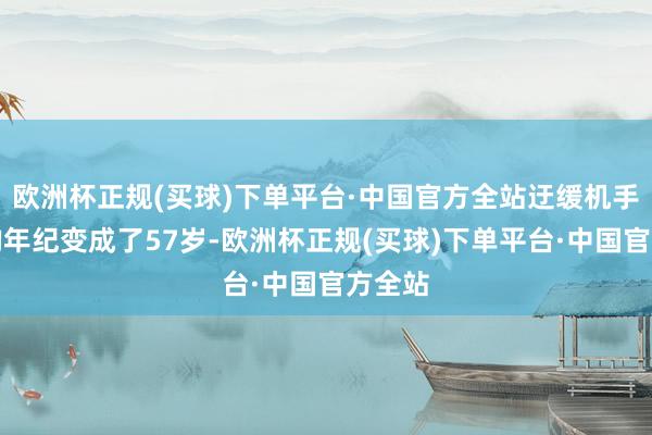 欧洲杯正规(买球)下单平台·中国官方全站迂缓机手的平均年纪变成了57岁-欧洲杯正规(买球)下单平台·中国官方全站