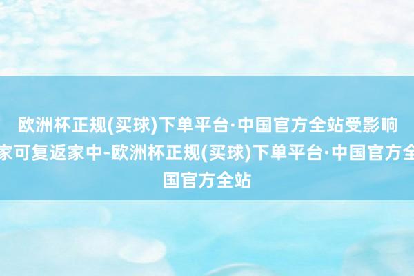 欧洲杯正规(买球)下单平台·中国官方全站受影响大家可复返家中-欧洲杯正规(买球)下单平台·中国官方全站