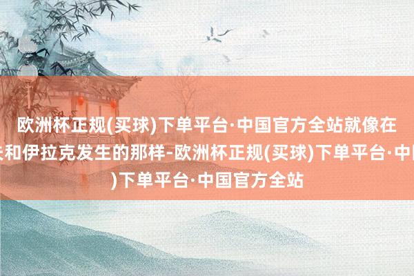 欧洲杯正规(买球)下单平台·中国官方全站就像在前南斯拉夫和伊拉克发生的那样-欧洲杯正规(买球)下单平台·中国官方全站