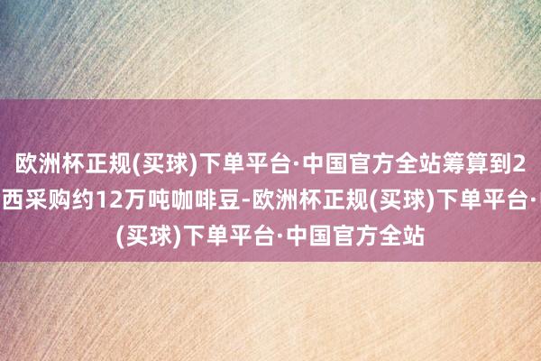 欧洲杯正规(买球)下单平台·中国官方全站筹算到2025年底从巴西采购约12万吨咖啡豆-欧洲杯正规(买球)下单平台·中国官方全站