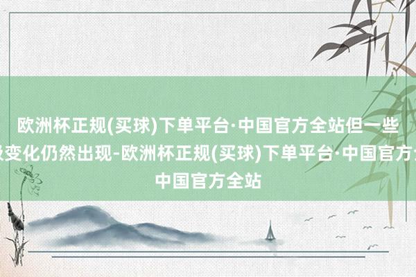 欧洲杯正规(买球)下单平台·中国官方全站但一些积极变化仍然出现-欧洲杯正规(买球)下单平台·中国官方全站