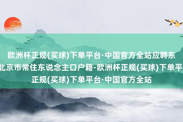 欧洲杯正规(买球)下单平台·中国官方全站应聘东说念主员应具有北京市常住东说念主口户籍-欧洲杯正规(买球)下单平台·中国官方全站