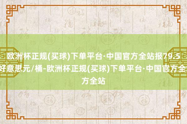 欧洲杯正规(买球)下单平台·中国官方全站报79.52好意思元/桶-欧洲杯正规(买球)下单平台·中国官方全站