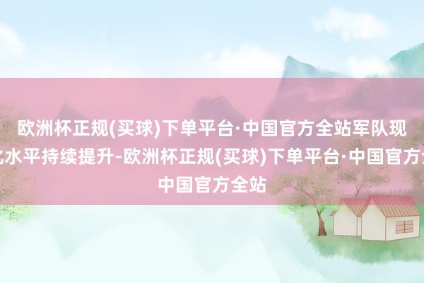 欧洲杯正规(买球)下单平台·中国官方全站军队现代化水平持续提升-欧洲杯正规(买球)下单平台·中国官方全站