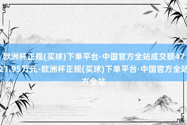 欧洲杯正规(买球)下单平台·中国官方全站成交额4721.95万元-欧洲杯正规(买球)下单平台·中国官方全站