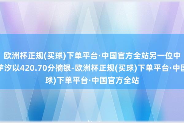 欧洲杯正规(买球)下单平台·中国官方全站另一位中国选手陈芋汐以420.70分摘银-欧洲杯正规(买球)下单平台·中国官方全站