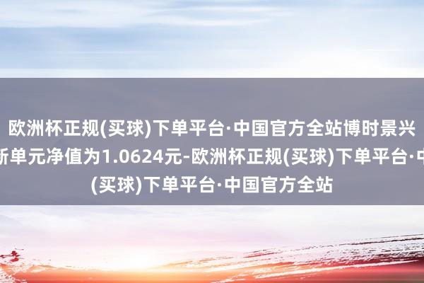 欧洲杯正规(买球)下单平台·中国官方全站博时景兴纯债债券最新单元净值为1.0624元-欧洲杯正规(买球)下单平台·中国官方全站