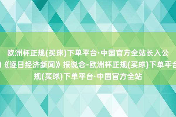 欧洲杯正规(买球)下单平台·中国官方全站长入公国法有关章程和《逐日经济新闻》报说念-欧洲杯正规(买球)下单平台·中国官方全站