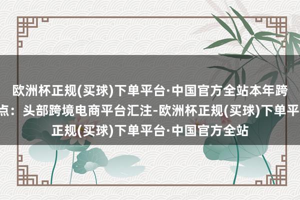 欧洲杯正规(买球)下单平台·中国官方全站本年跨交会呈现新的亮点：头部跨境电商平台汇注-欧洲杯正规(买球)下单平台·中国官方全站