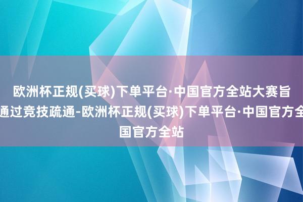 欧洲杯正规(买球)下单平台·中国官方全站大赛旨在通过竞技疏通-欧洲杯正规(买球)下单平台·中国官方全站