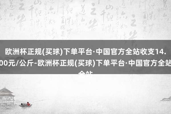 欧洲杯正规(买球)下单平台·中国官方全站收支14.00元/公斤-欧洲杯正规(买球)下单平台·中国官方全站