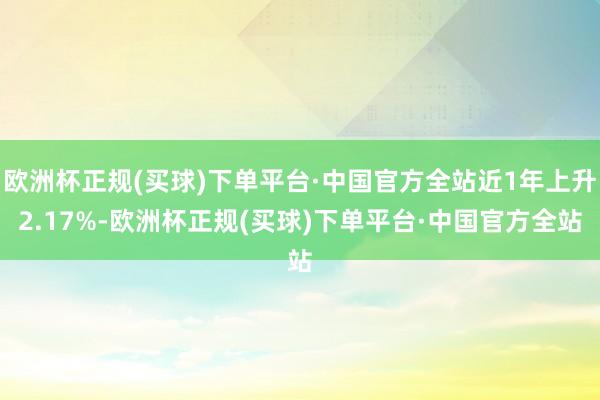 欧洲杯正规(买球)下单平台·中国官方全站近1年上升2.17%-欧洲杯正规(买球)下单平台·中国官方全站