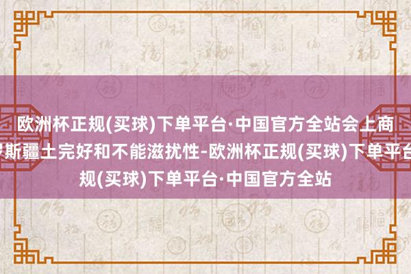 欧洲杯正规(买球)下单平台·中国官方全站会上商议了为确保俄罗斯疆土完好和不能滋扰性-欧洲杯正规(买球)下单平台·中国官方全站