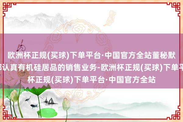 欧洲杯正规(买球)下单平台·中国官方全站董秘默示公司营销操办部认真有机硅居品的销售业务-欧洲杯正规(买球)下单平台·中国官方全站