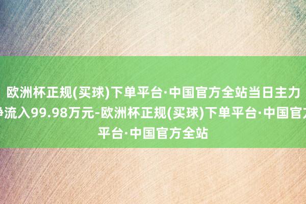 欧洲杯正规(买球)下单平台·中国官方全站当日主力资金净流入99.98万元-欧洲杯正规(买球)下单平台·中国官方全站