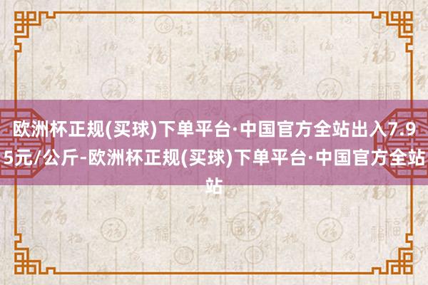 欧洲杯正规(买球)下单平台·中国官方全站出入7.95元/公斤-欧洲杯正规(买球)下单平台·中国官方全站