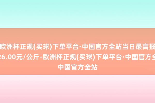 欧洲杯正规(买球)下单平台·中国官方全站当日最高报价26.00元/公斤-欧洲杯正规(买球)下单平台·中国官方全站