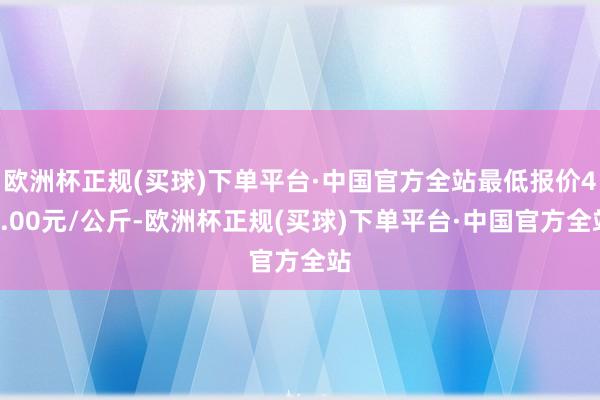 欧洲杯正规(买球)下单平台·中国官方全站最低报价45.00元/公斤-欧洲杯正规(买球)下单平台·中国官方全站