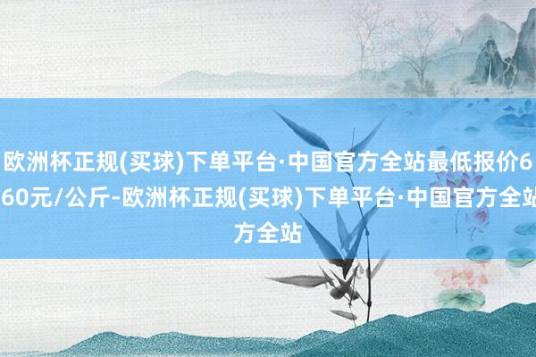 欧洲杯正规(买球)下单平台·中国官方全站最低报价6.60元/公斤-欧洲杯正规(买球)下单平台·中国官方全站