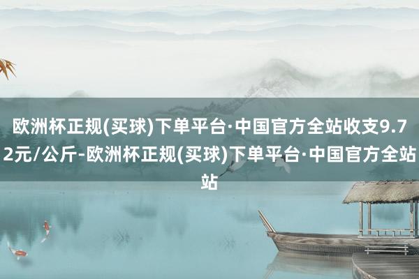 欧洲杯正规(买球)下单平台·中国官方全站收支9.72元/公斤-欧洲杯正规(买球)下单平台·中国官方全站