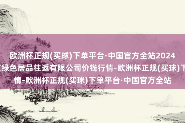 欧洲杯正规(买球)下单平台·中国官方全站2024年9月19日遵义金地皮绿色居品往返有限公司价钱行情-欧洲杯正规(买球)下单平台·中国官方全站