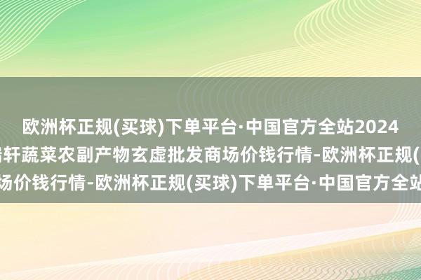 欧洲杯正规(买球)下单平台·中国官方全站2024年9月19日辽宁阜新市瑞轩蔬菜农副产物玄虚批发商场价钱行情-欧洲杯正规(买球)下单平台·中国官方全站