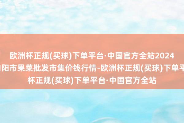 欧洲杯正规(买球)下单平台·中国官方全站2024年9月19日辽宁向阳市果菜批发市集价钱行情-欧洲杯正规(买球)下单平台·中国官方全站