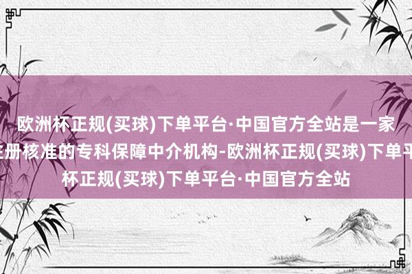 欧洲杯正规(买球)下单平台·中国官方全站是一家经合肥市工商局注册核准的专科保障中介机构-欧洲杯正规(买球)下单平台·中国官方全站