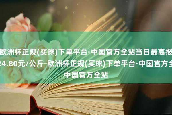 欧洲杯正规(买球)下单平台·中国官方全站当日最高报价24.80元/公斤-欧洲杯正规(买球)下单平台·中国官方全站