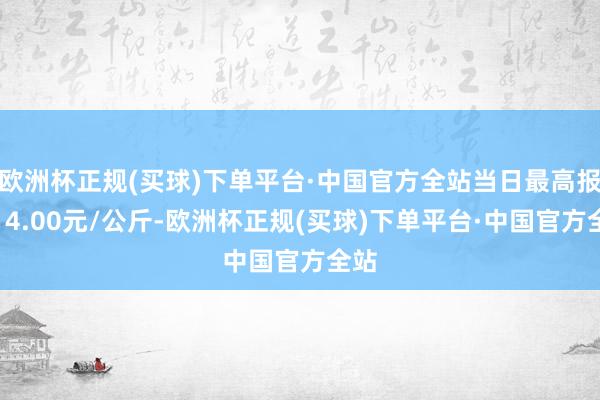 欧洲杯正规(买球)下单平台·中国官方全站当日最高报价14.00元/公斤-欧洲杯正规(买球)下单平台·中国官方全站