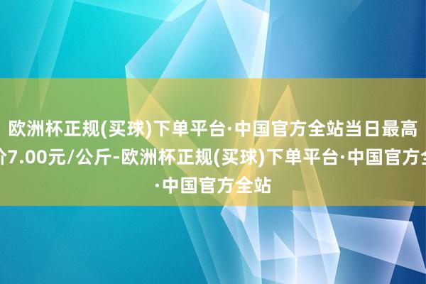 欧洲杯正规(买球)下单平台·中国官方全站当日最高报价7.00元/公斤-欧洲杯正规(买球)下单平台·中国官方全站