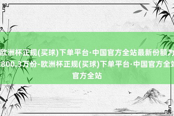 欧洲杯正规(买球)下单平台·中国官方全站最新份额为2800.3万份-欧洲杯正规(买球)下单平台·中国官方全站