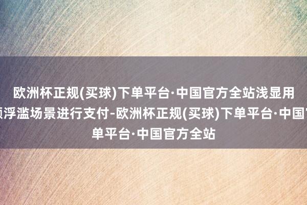 欧洲杯正规(买球)下单平台·中国官方全站浅显用户在大额浮滥场景进行支付-欧洲杯正规(买球)下单平台·中国官方全站