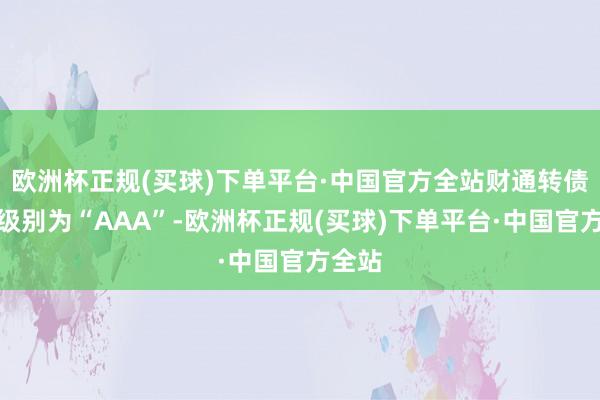 欧洲杯正规(买球)下单平台·中国官方全站财通转债信用级别为“AAA”-欧洲杯正规(买球)下单平台·中国官方全站