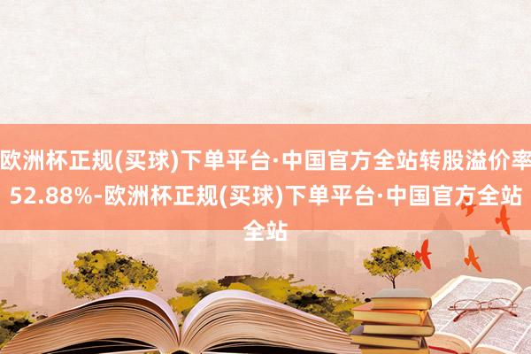 欧洲杯正规(买球)下单平台·中国官方全站转股溢价率52.88%-欧洲杯正规(买球)下单平台·中国官方全站