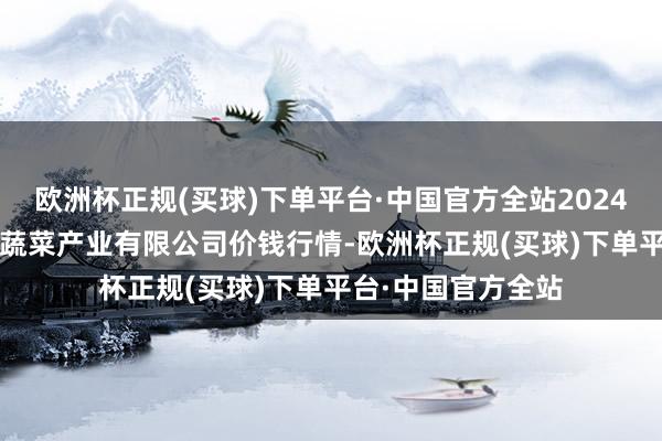 欧洲杯正规(买球)下单平台·中国官方全站2024年10月19日鲁南蔬菜产业有限公司价钱行情-欧洲杯正规(买球)下单平台·中国官方全站