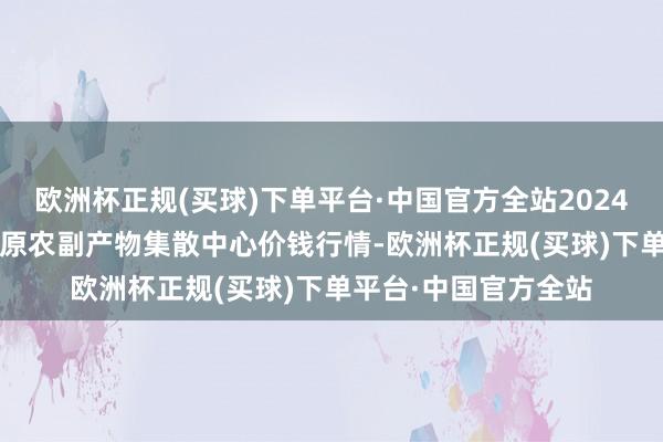 欧洲杯正规(买球)下单平台·中国官方全站2024年10月19日青藏高原农副产物集散中心价钱行情-欧洲杯正规(买球)下单平台·中国官方全站